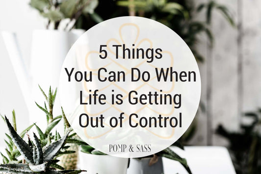 5 Things You Can Do When Life is Getting Out of Control - Pomp & Sass